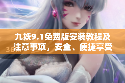 九妖9.1免費版安裝教程及注意事項，安全、便捷享受9.1版本游戲！