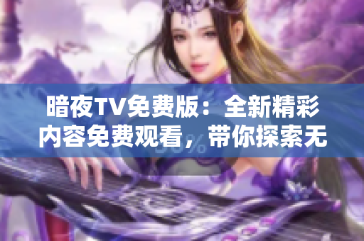 暗夜TV免費版：全新精彩內(nèi)容免費觀看，帶你探索無限可能