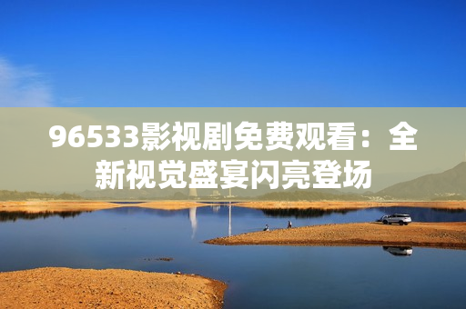 96533影視劇免費觀看：全新視覺盛宴閃亮登場