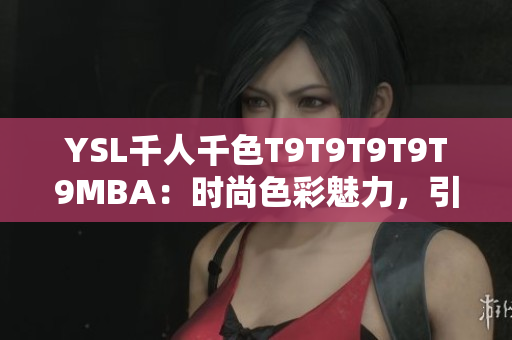 YSL千人千色T9T9T9T9T9MBA：時(shí)尚色彩魅力，引領(lǐng)潮流風(fēng)尚