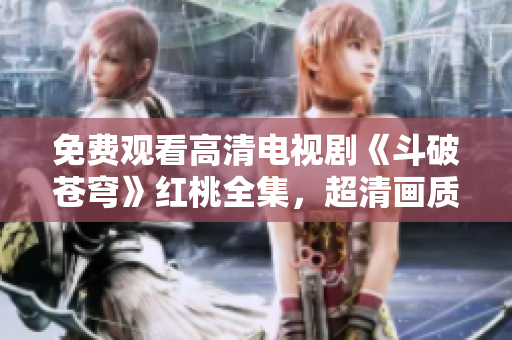 免費(fèi)觀看高清電視劇《斗破蒼穹》紅桃全集，超清畫質(zhì)感受經(jīng)典重磅劇！
