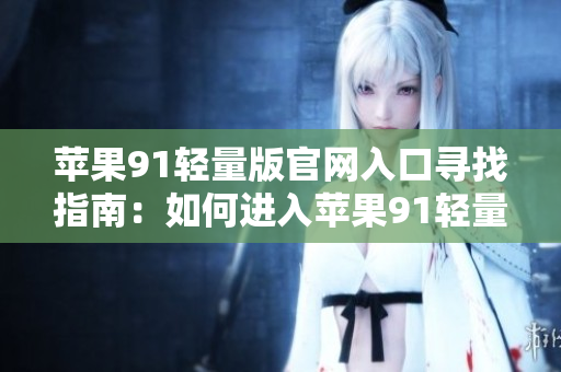 蘋果91輕量版官網(wǎng)入口尋找指南：如何進入蘋果91輕量版官網(wǎng)？