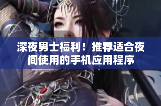 深夜男士福利！推薦適合夜間使用的手機應(yīng)用程序