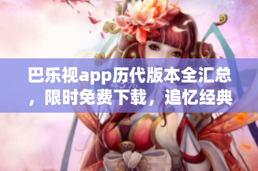 巴樂視app歷代版本全匯總，限時免費(fèi)下載，追憶經(jīng)典舊版本暢享視聽盛宴
