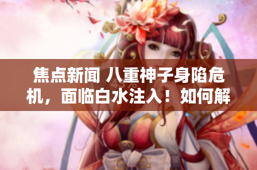 焦點(diǎn)新聞 八重神子身陷危機(jī)，面臨白水注入！如何解決這一困境？