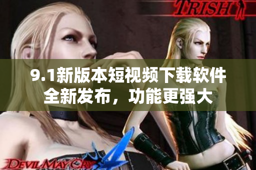 9.1新版本短視頻下載軟件全新發(fā)布，功能更強(qiáng)大