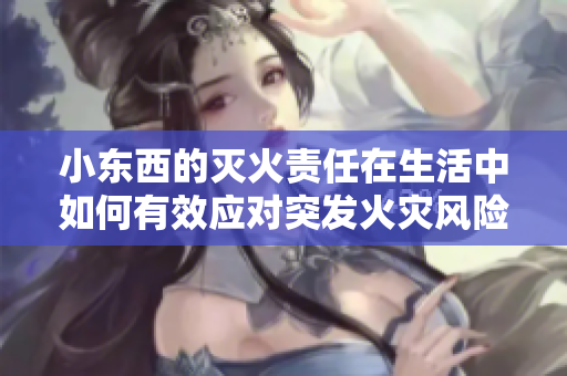 小東西的滅火責(zé)任在生活中如何有效應(yīng)對突發(fā)火災(zāi)風(fēng)險