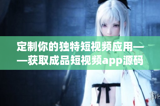定制你的獨(dú)特短視頻應(yīng)用——獲取成品短視頻app源碼的最新價格