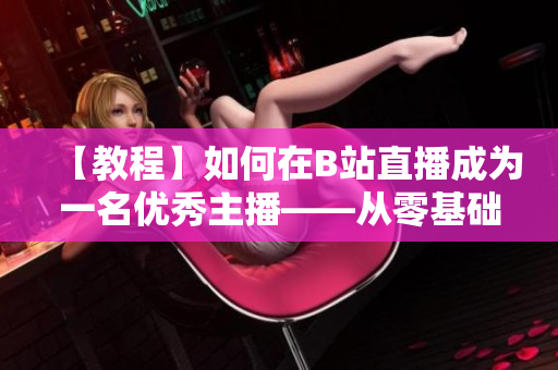 【教程】如何在B站直播成為一名優(yōu)秀主播——從零基礎開始，跟著春雨學習直播技巧