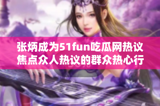 張炳成為51fun吃瓜網熱議焦點眾人熱議的群眾熱心行動 紛紛聚焦這位熱心群眾，引發(fā)廣泛討論。