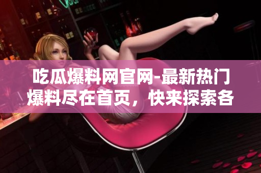 吃瓜爆料網官網-最新熱門爆料盡在首頁，快來探索各領域獨家內幕報道，精彩內容不容錯過