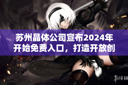 蘇州晶體公司宣布2024年開始免費(fèi)入口，打造開放創(chuàng)新生態(tài)圈