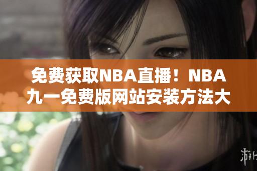 免費(fèi)獲取NBA直播！NBA九一免費(fèi)版網(wǎng)站安裝方法大揭秘
