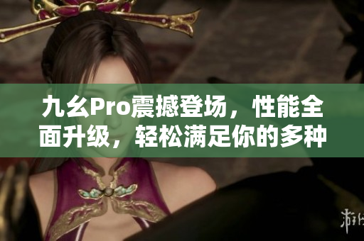 九幺Pro震撼登場(chǎng)，性能全面升級(jí)，輕松滿(mǎn)足你的多種需求
