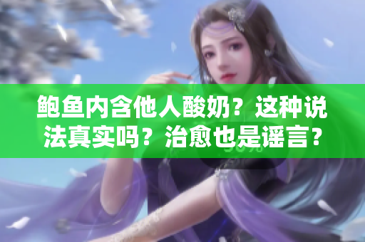 鮑魚內(nèi)含他人酸奶？這種說法真實(shí)嗎？治愈也是謠言？