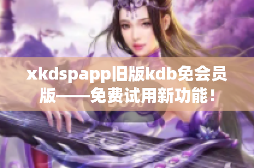 xkdspapp舊版kdb免會員版——免費(fèi)試用新功能！