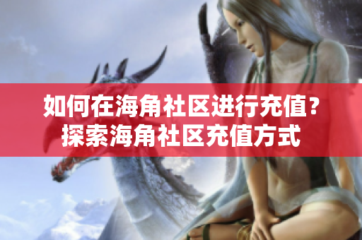 如何在海角社區(qū)進(jìn)行充值？探索海角社區(qū)充值方式