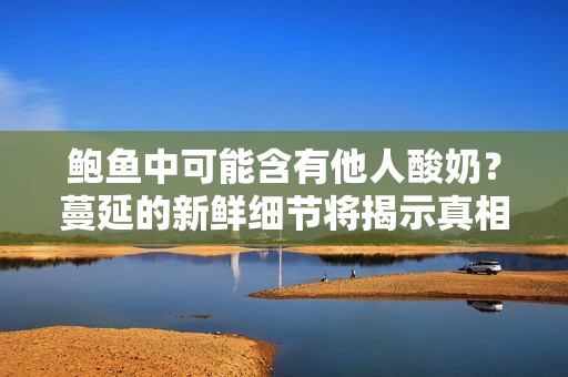 鮑魚中可能含有他人酸奶？蔓延的新鮮細節(jié)將揭示真相