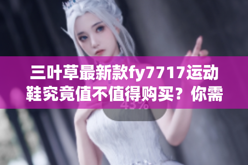 三葉草最新款fy7717運動鞋究竟值不值得購買？你需要知道的五大關(guān)鍵點