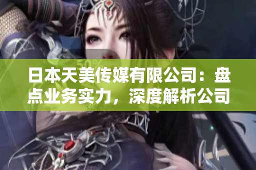 日本天美傳媒有限公司：盤點(diǎn)業(yè)務(wù)實(shí)力，深度解析公司發(fā)展情況