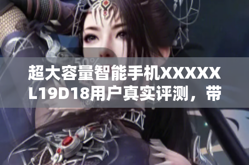 超大容量智能手機XXXXXL19D18用戶真實評測，帶來超值使用體驗