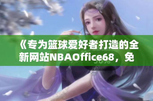 《專為籃球愛好者打造的全新網(wǎng)站NBAOffice68，免費(fèi)版全新上線了！》