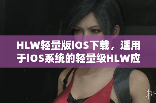 HLW輕量版iOS下載，適用于iOS系統(tǒng)的輕量級HLW應用程序