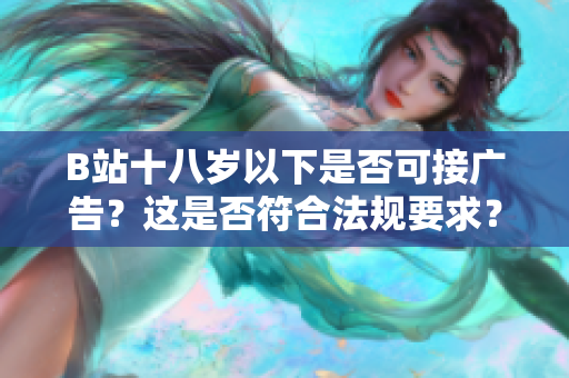 B站十八歲以下是否可接廣告？這是否符合法規(guī)要求？