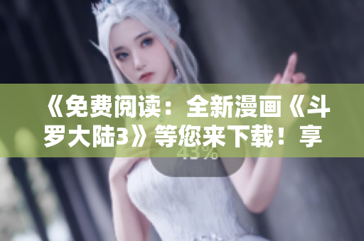 《免費(fèi)閱讀：全新漫畫《斗羅大陸3》等您來(lái)下載！享受精彩繪圖盛宴！