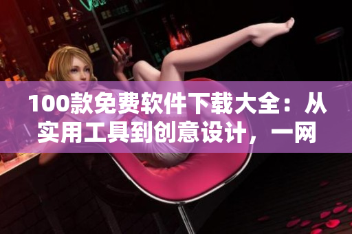 100款免費(fèi)軟件下載大全：從實(shí)用工具到創(chuàng)意設(shè)計(jì)，一網(wǎng)打盡