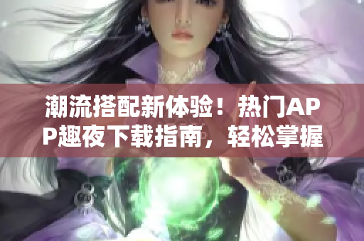 潮流搭配新體驗(yàn)！熱門APP趣夜下載指南，輕松掌握潮流資訊