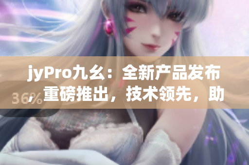 jyPro九幺：全新產(chǎn)品發(fā)布，重磅推出，技術領先，助力行業(yè)發(fā)展