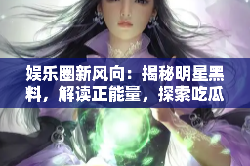 娛樂圈新風(fēng)向：揭秘明星黑料，解讀正能量，探索吃瓜官網(wǎng)