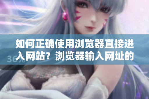 如何正確使用瀏覽器直接進(jìn)入網(wǎng)站？瀏覽器輸入網(wǎng)址的幾個關(guān)鍵技巧值得注意