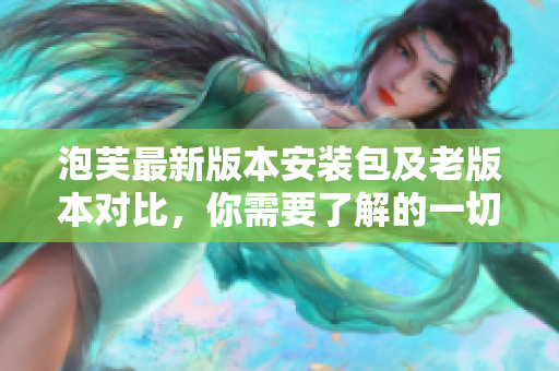 泡芙最新版本安裝包及老版本對比，你需要了解的一切