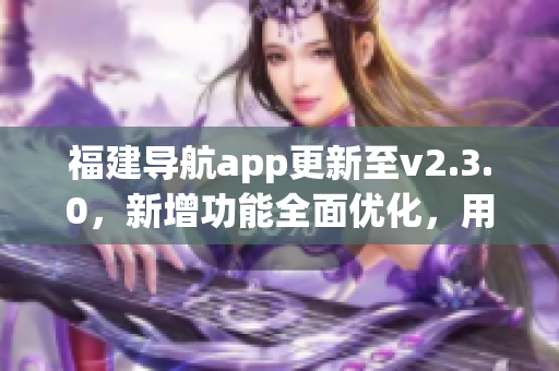 福建導(dǎo)航app更新至v2.3.0，新增功能全面優(yōu)化，用于智能手機(jī)的導(dǎo)航服務(wù)得到新的升級(jí)