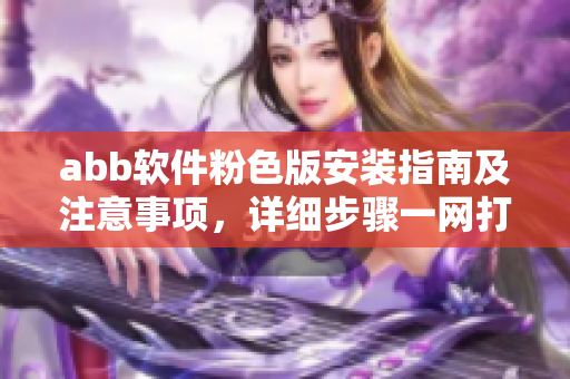 abb軟件粉色版安裝指南及注意事項(xiàng)，詳細(xì)步驟一網(wǎng)打盡