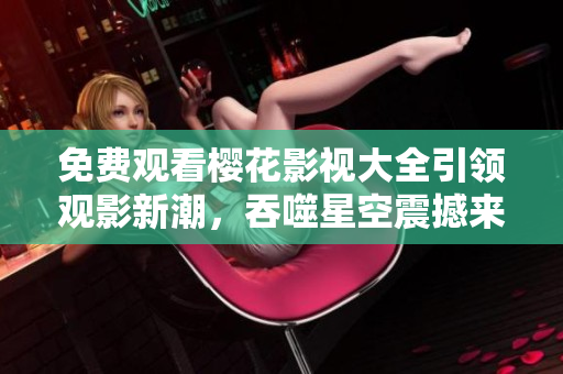 免費觀看櫻花影視大全引領觀影新潮，吞噬星空震撼來襲！