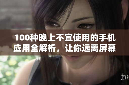 100種晚上不宜使用的手機應用全解析，讓你遠離屏幕的誘惑，擁有更健康的夜晚生活