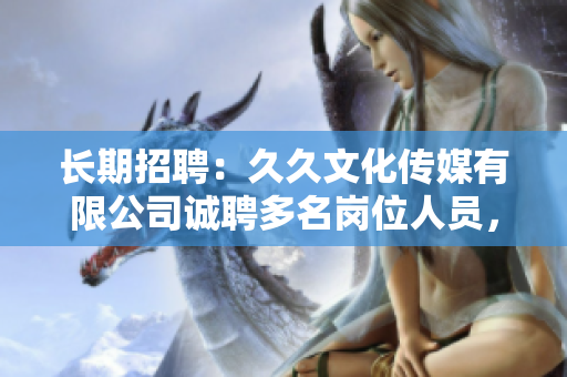長期招聘：久久文化傳媒有限公司誠聘多名崗位人員，待遇優(yōu)厚，歡迎您的加入！