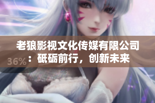 老狼影視文化傳媒有限公司：砥礪前行，創(chuàng)新未來(lái)