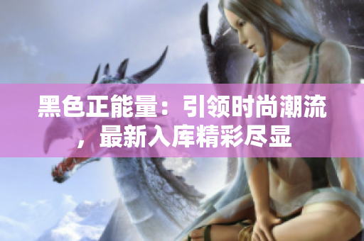 黑色正能量：引領(lǐng)時(shí)尚潮流，最新入庫(kù)精彩盡顯
