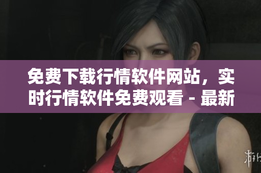 免費(fèi)下載行情軟件網(wǎng)站，實(shí)時(shí)行情軟件免費(fèi)觀看 - 最新版本，安全可靠