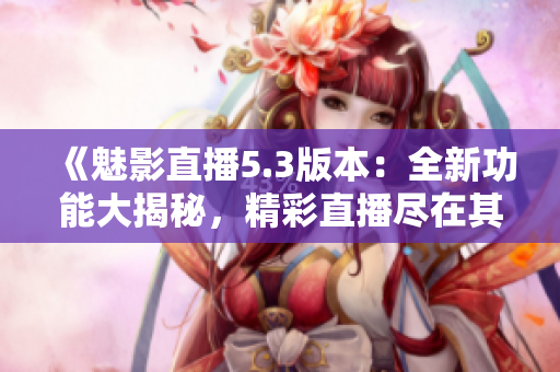 《魅影直播5.3版本：全新功能大揭秘，精彩直播盡在其中！》