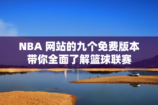 NBA 網(wǎng)站的九個免費(fèi)版本帶你全面了解籃球聯(lián)賽