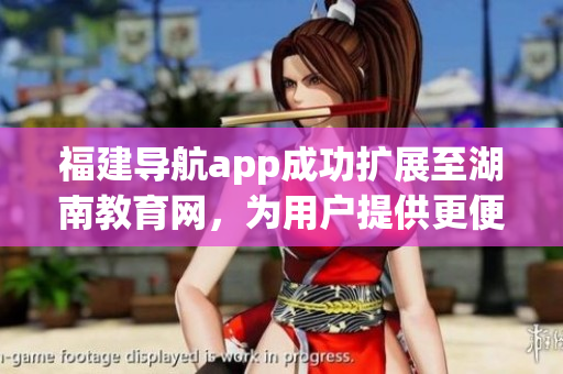 福建導(dǎo)航app成功擴(kuò)展至湖南教育網(wǎng)，為用戶提供更便捷的導(dǎo)航服務(wù)