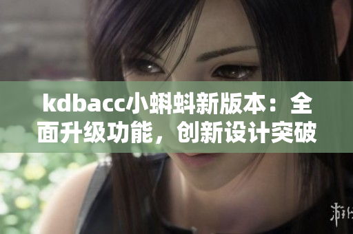 kdbacc小蝌蚪新版本：全面升級(jí)功能，創(chuàng)新設(shè)計(jì)突破，讓您體驗(yàn)全新魅力