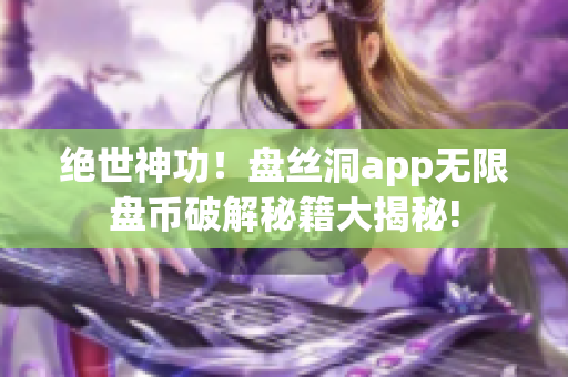 絕世神功！盤絲洞app無限盤幣破解秘籍大揭秘!