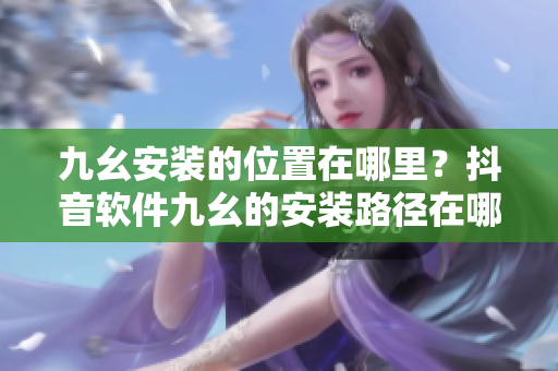 九幺安裝的位置在哪里？抖音軟件九幺的安裝路徑在哪里？