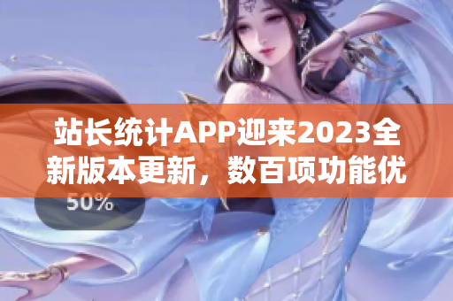 站長統(tǒng)計APP迎來2023全新版本更新，數(shù)百項功能優(yōu)化全面升級